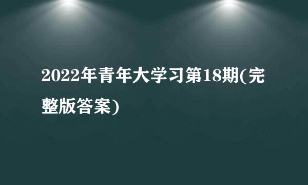 2022年青年大学习第18期(完整版答案)