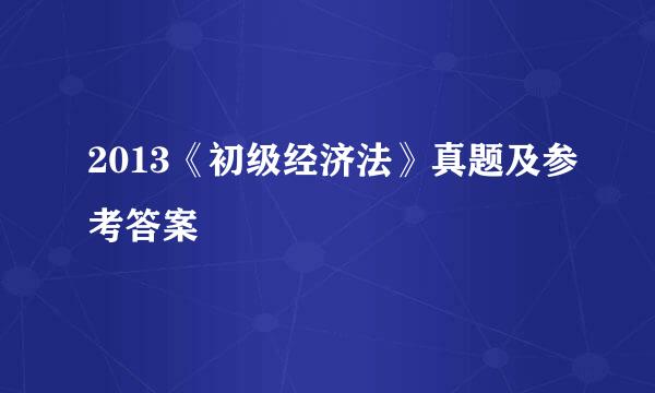 2013《初级经济法》真题及参考答案