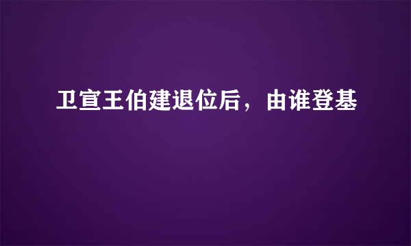 卫宣王伯建退位后，由谁登基