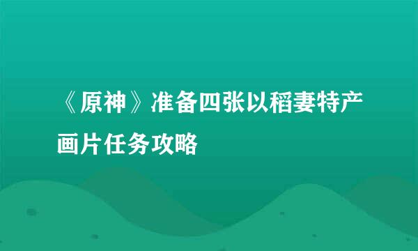 《原神》准备四张以稻妻特产画片任务攻略