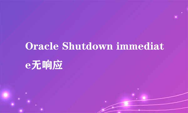 Oracle Shutdown immediate无响应