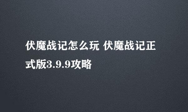 伏魔战记怎么玩 伏魔战记正式版3.9.9攻略