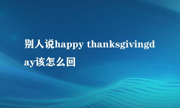 别人说happy thanksgivingday该怎么回