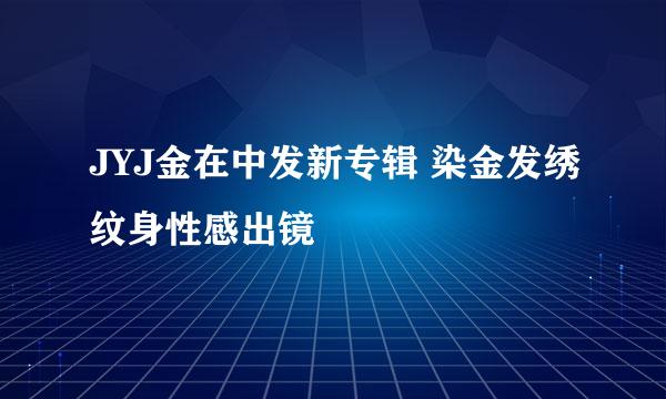 JYJ金在中发新专辑 染金发绣纹身性感出镜