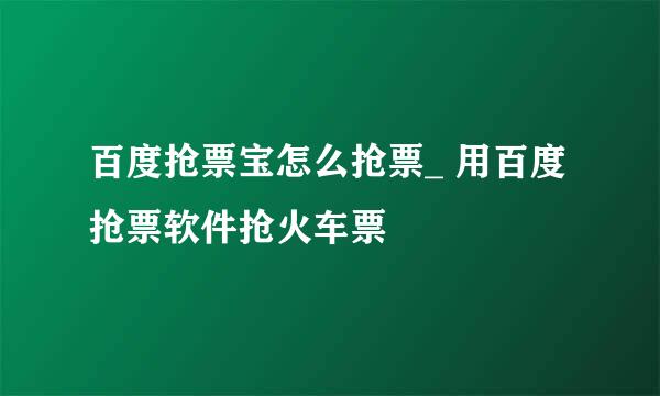 百度抢票宝怎么抢票_ 用百度抢票软件抢火车票