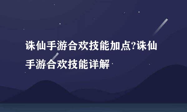 诛仙手游合欢技能加点?诛仙手游合欢技能详解