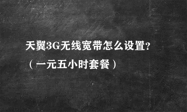 天翼3G无线宽带怎么设置？（一元五小时套餐）