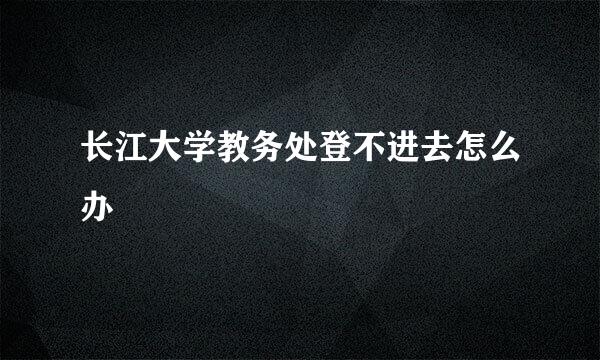 长江大学教务处登不进去怎么办