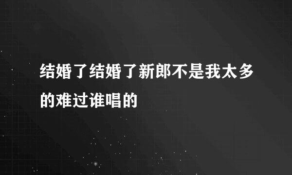 结婚了结婚了新郎不是我太多的难过谁唱的