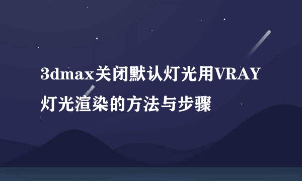 3dmax关闭默认灯光用VRAY灯光渲染的方法与步骤