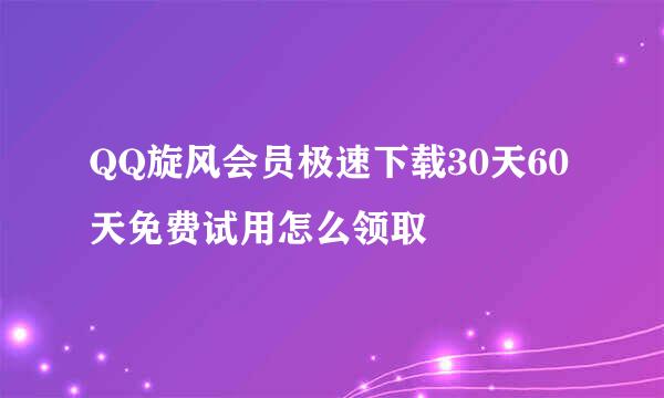 QQ旋风会员极速下载30天60天免费试用怎么领取