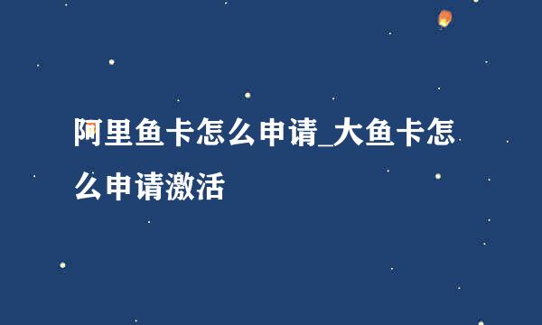 阿里鱼卡怎么申请_大鱼卡怎么申请激活