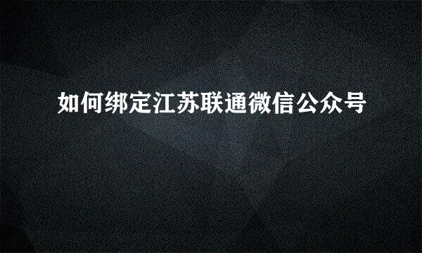 如何绑定江苏联通微信公众号