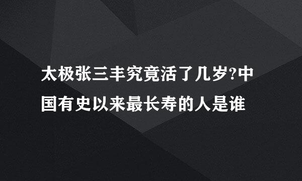 太极张三丰究竟活了几岁?中国有史以来最长寿的人是谁