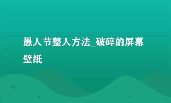 愚人节整人方法_破碎的屏幕壁纸