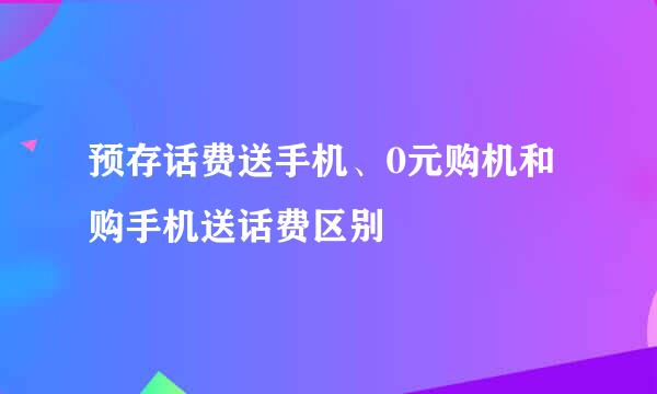 预存话费送手机、0元购机和购手机送话费区别