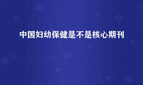 中国妇幼保健是不是核心期刊