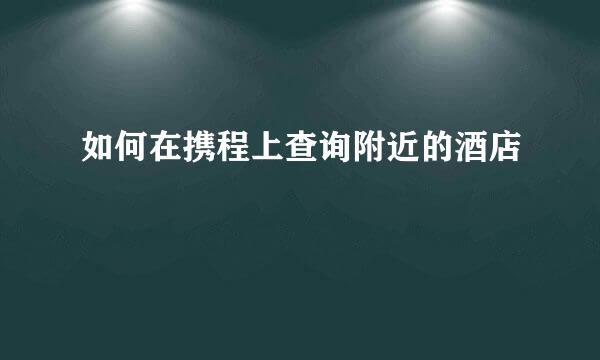 如何在携程上查询附近的酒店