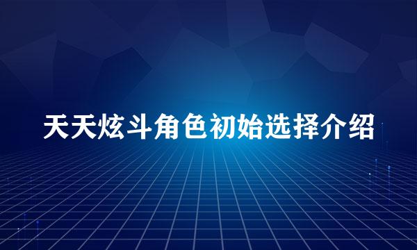 天天炫斗角色初始选择介绍