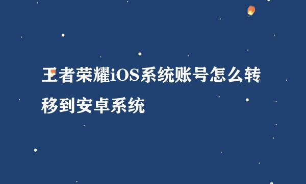 王者荣耀iOS系统账号怎么转移到安卓系统