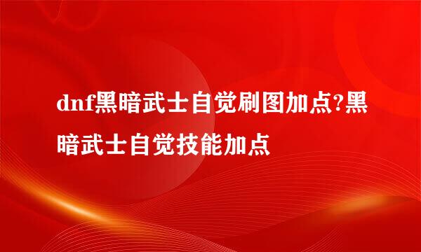 dnf黑暗武士自觉刷图加点?黑暗武士自觉技能加点