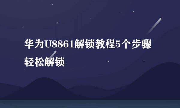 华为U8861解锁教程5个步骤轻松解锁