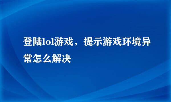 登陆lol游戏，提示游戏环境异常怎么解决