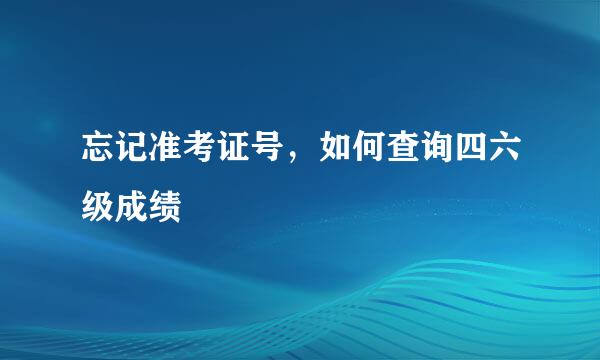 忘记准考证号，如何查询四六级成绩