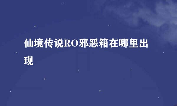 仙境传说RO邪恶箱在哪里出现