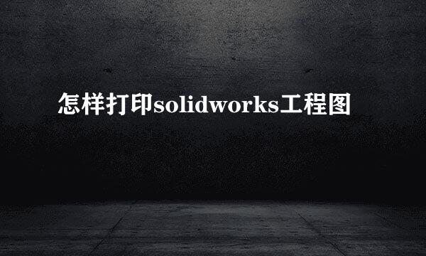 怎样打印solidworks工程图