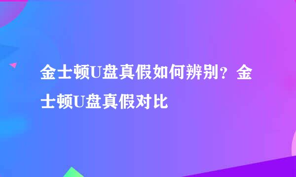 金士顿U盘真假如何辨别？金士顿U盘真假对比