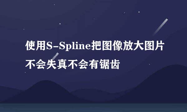 使用S-Spline把图像放大图片不会失真不会有锯齿