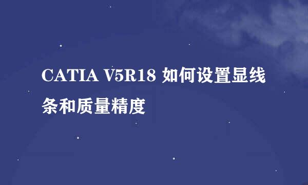 CATIA V5R18 如何设置显线条和质量精度