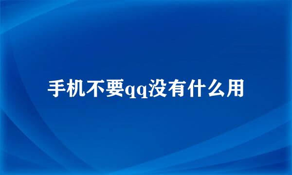 手机不要qq没有什么用