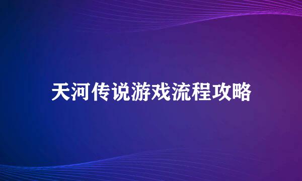 天河传说游戏流程攻略