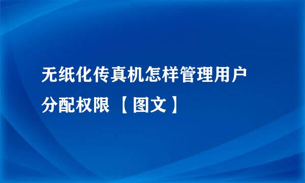 无纸化传真机怎样管理用户 分配权限 【图文】