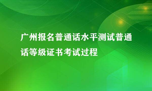 广州报名普通话水平测试普通话等级证书考试过程