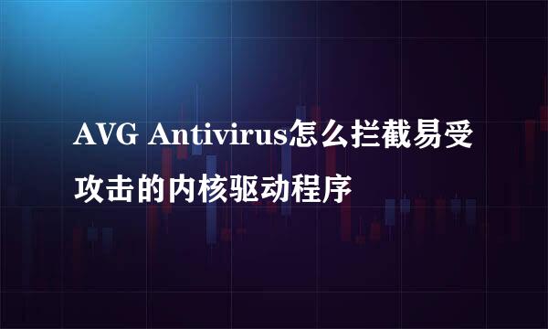 AVG Antivirus怎么拦截易受攻击的内核驱动程序