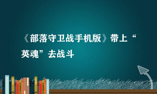 《部落守卫战手机版》带上“英魂”去战斗