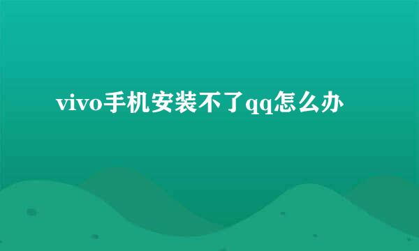 vivo手机安装不了qq怎么办