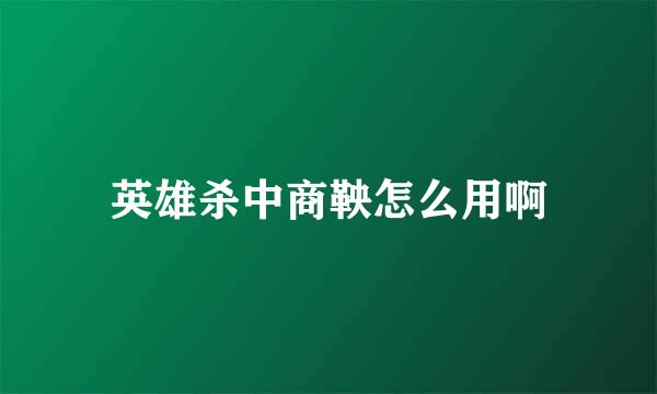 英雄杀中商鞅怎么用啊