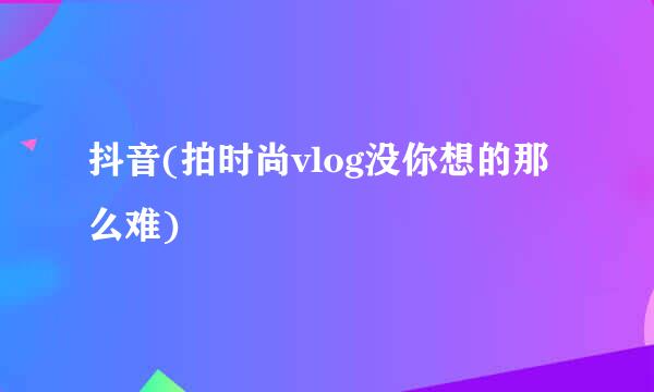 抖音(拍时尚vlog没你想的那么难)