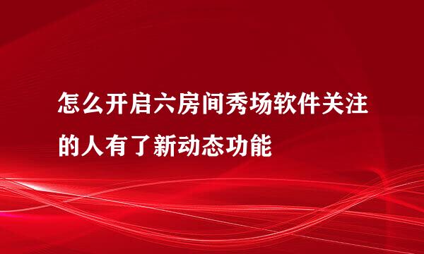 怎么开启六房间秀场软件关注的人有了新动态功能