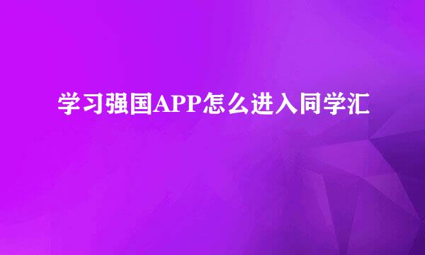 学习强国APP怎么进入同学汇