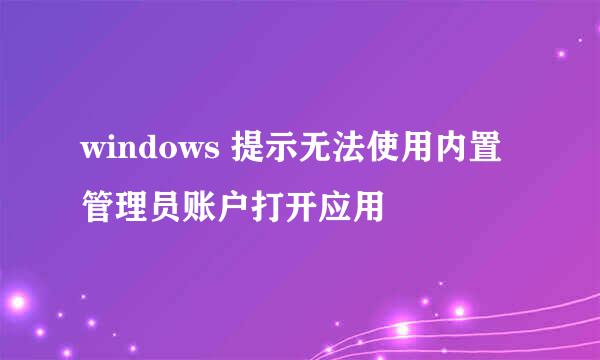 windows 提示无法使用内置管理员账户打开应用