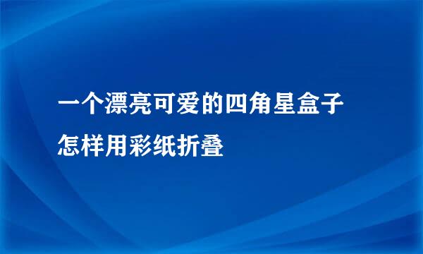 一个漂亮可爱的四角星盒子 怎样用彩纸折叠