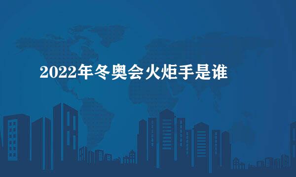 2022年冬奥会火炬手是谁