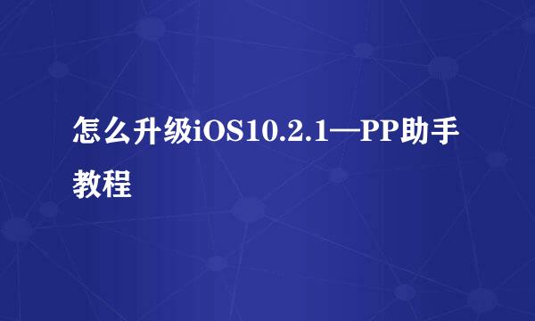 怎么升级iOS10.2.1—PP助手教程