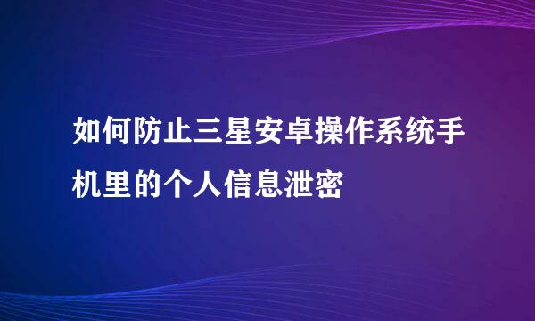 如何防止三星安卓操作系统手机里的个人信息泄密