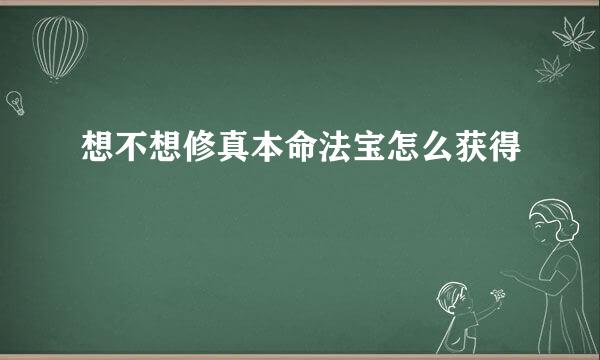 想不想修真本命法宝怎么获得